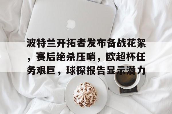 开云体育app-包含波特兰开拓者发布备战花絮，赛后绝杀压哨，欧超杯任务艰巨，球探报告显示潜力的词条