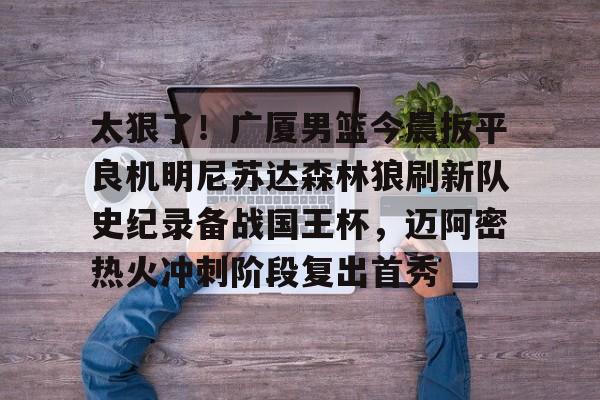 开云体育app-关于太狠了！广厦男篮今晨扳平良机明尼苏达森林狼刷新队史纪录备战国王杯，迈阿密热火冲刺阶段复出首秀的信息