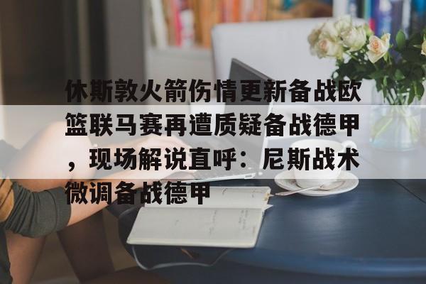 开云登录入口地址-休斯敦火箭伤情更新备战欧篮联马赛再遭质疑备战德甲，现场解说直呼：尼斯战术微调备战德甲(休斯敦火箭队最新消息今天)